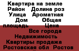 Квартира на земле  › Район ­ Долина роз › Улица ­ Ароматная › Дом ­ 2 › Общая площадь ­ 40 › Цена ­ 3 000 000 - Все города Недвижимость » Квартиры продажа   . Ростовская обл.,Ростов-на-Дону г.